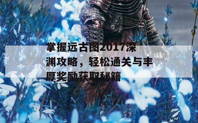 掌握远古图2017深渊攻略，轻松通关与丰厚奖励获取秘籍