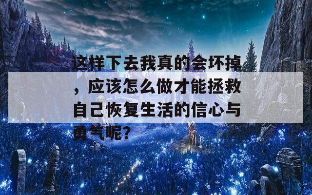 这样下去我真的会坏掉，应该怎么做才能拯救自己恢复生活的信心与勇气呢？