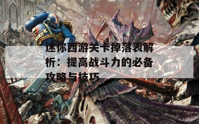 迷你西游关卡掉落表解析：提高战斗力的必备攻略与技巧
