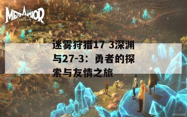 迷雾狩猎17 3深渊与27-3：勇者的探索与友情之旅