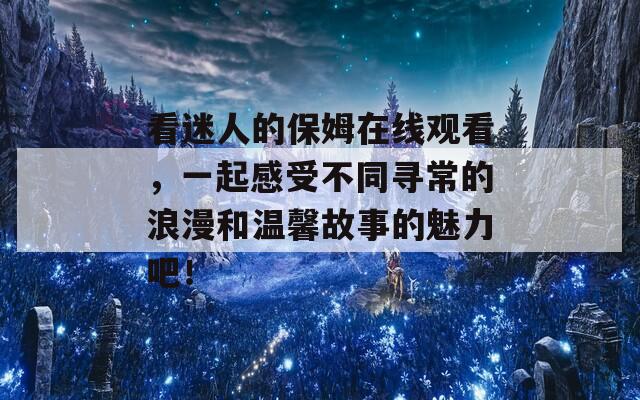 看迷人的保姆在线观看，一起感受不同寻常的浪漫和温馨故事的魅力吧！