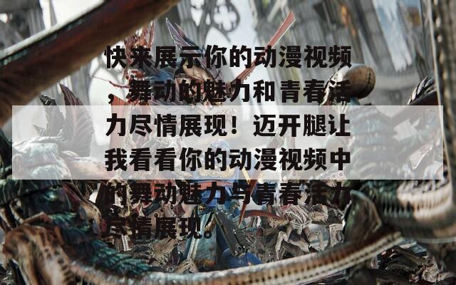 快来展示你的动漫视频，舞动的魅力和青春活力尽情展现！迈开腿让我看看你的动漫视频中的舞动魅力与青春活力尽情展现。
