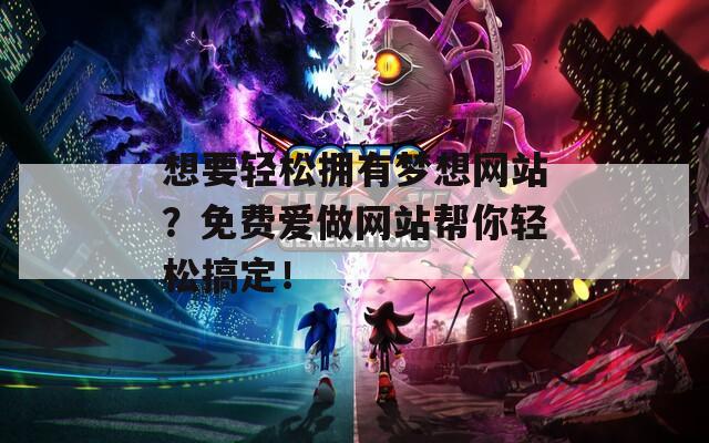 想要轻松拥有梦想网站？免费爱做网站帮你轻松搞定！