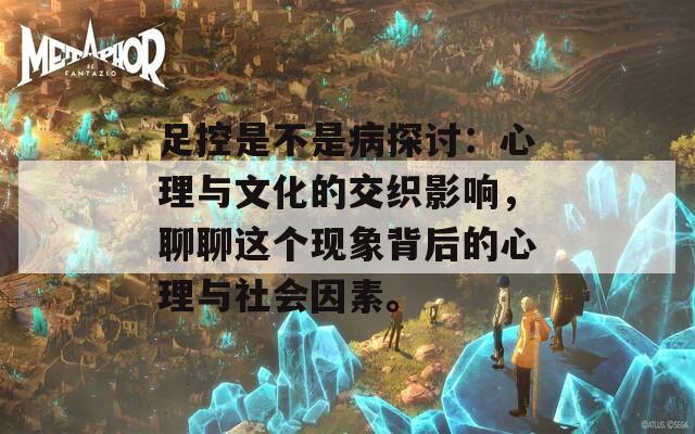 足控是不是病探讨：心理与文化的交织影响，聊聊这个现象背后的心理与社会因素。