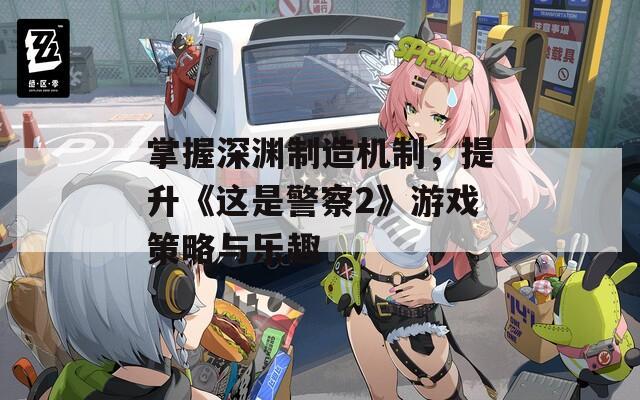 掌握深渊制造机制，提升《这是警察2》游戏策略与乐趣