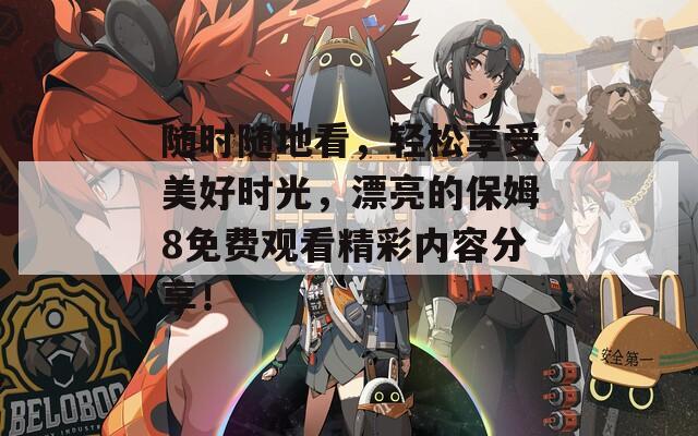 随时随地看，轻松享受美好时光，漂亮的保姆8免费观看精彩内容分享！