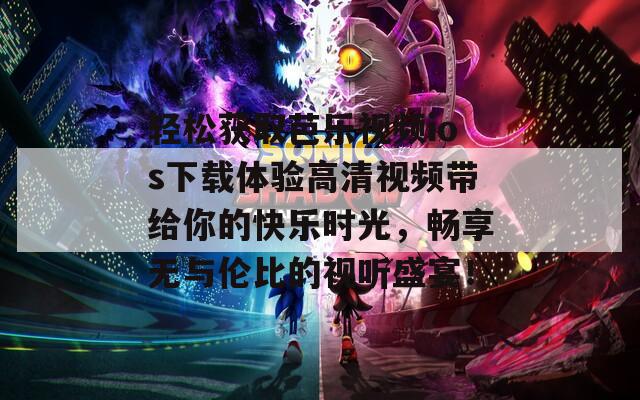 轻松获取芭乐视频ios下载体验高清视频带给你的快乐时光，畅享无与伦比的视听盛宴！