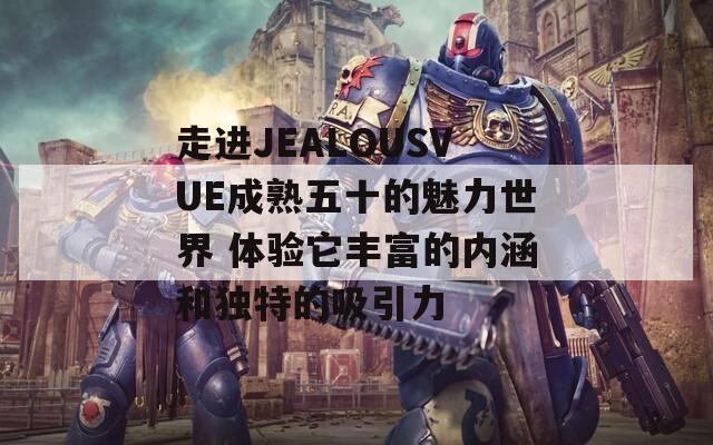 走进JEALOUSVUE成熟五十的魅力世界 体验它丰富的内涵和独特的吸引力