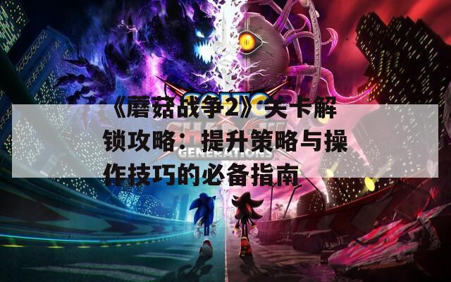 《蘑菇战争2》关卡解锁攻略：提升策略与操作技巧的必备指南
