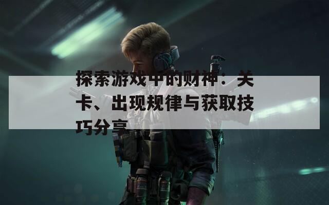 探索游戏中的财神：关卡、出现规律与获取技巧分享