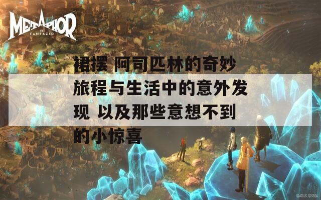 裙摆 阿司匹林的奇妙旅程与生活中的意外发现 以及那些意想不到的小惊喜