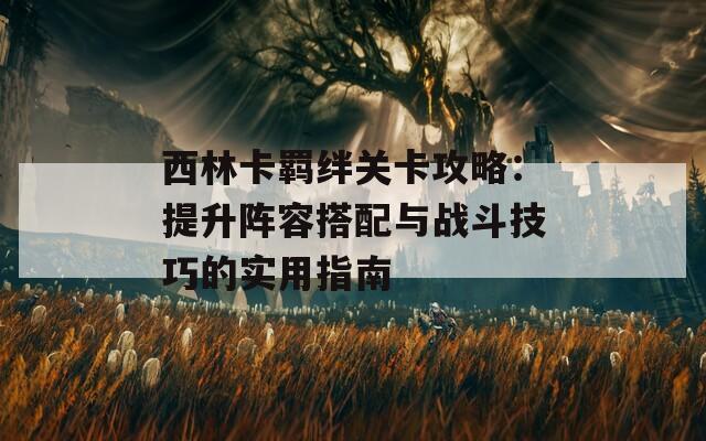 西林卡羁绊关卡攻略：提升阵容搭配与战斗技巧的实用指南