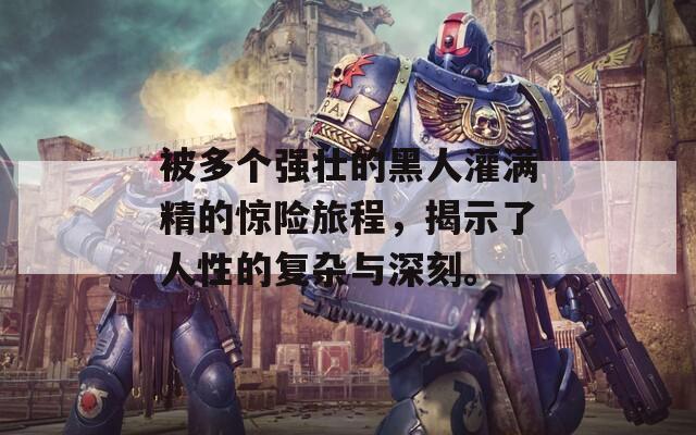 被多个强壮的黑人灌满精的惊险旅程，揭示了人性的复杂与深刻。