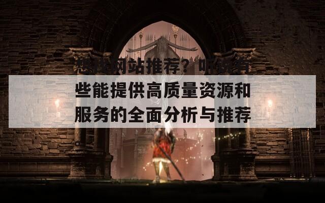 想找网站推荐？听说有些能提供高质量资源和服务的全面分析与推荐。