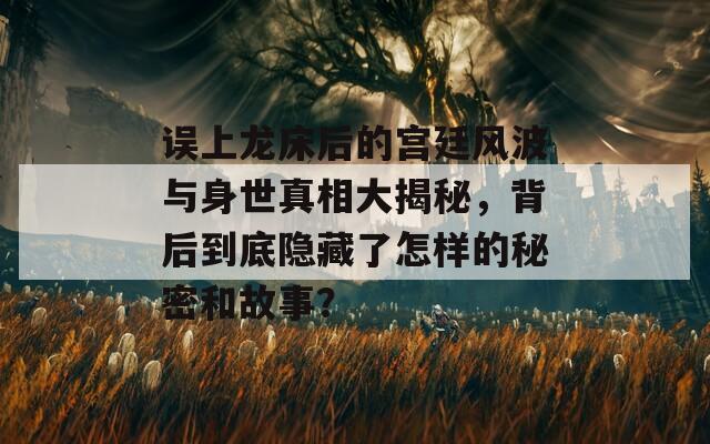 误上龙床后的宫廷风波与身世真相大揭秘，背后到底隐藏了怎样的秘密和故事？