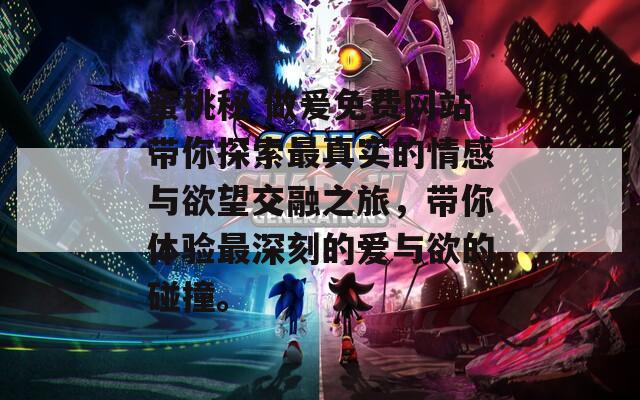 蜜桃秘 做爰免费网站带你探索最真实的情感与欲望交融之旅，带你体验最深刻的爱与欲的碰撞。