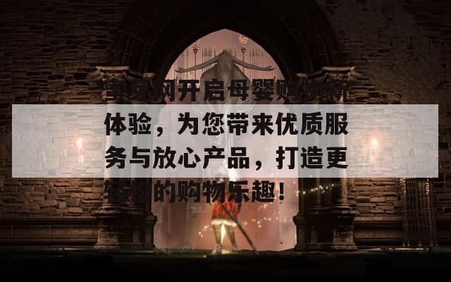 蜜芽网开启母婴购物新体验，为您带来优质服务与放心产品，打造更轻松的购物乐趣！