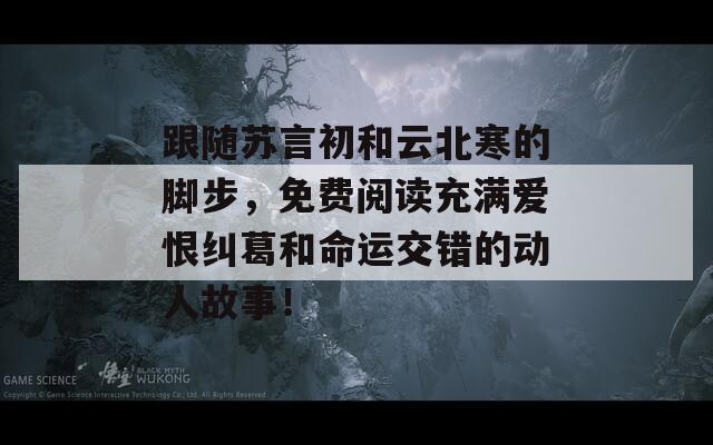 跟随苏言初和云北寒的脚步，免费阅读充满爱恨纠葛和命运交错的动人故事！