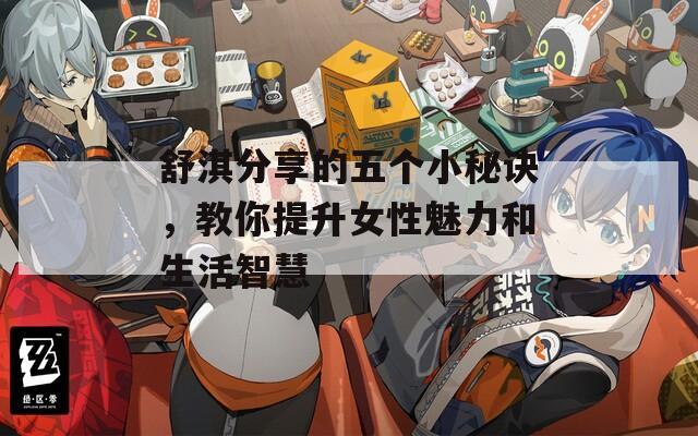 舒淇分享的五个小秘诀，教你提升女性魅力和生活智慧