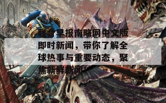 联合早报南略网中文版即时新闻，带你了解全球热事与重要动态，聚焦新鲜新闻！