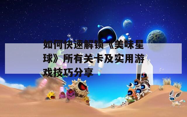 如何快速解锁《美味星球》所有关卡及实用游戏技巧分享