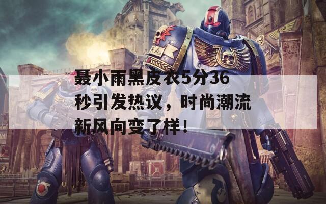 聂小雨黑皮衣5分36秒引发热议，时尚潮流新风向变了样！