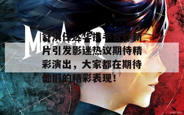舒淇任达华携手合作新片引发影迷热议期待精彩演出，大家都在期待他们的精彩表现！