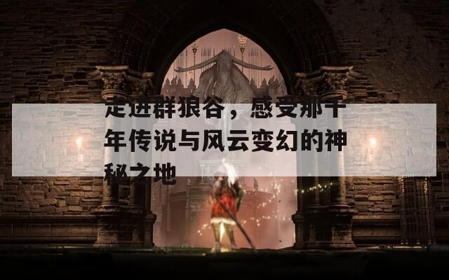 走进群狼谷，感受那千年传说与风云变幻的神秘之地