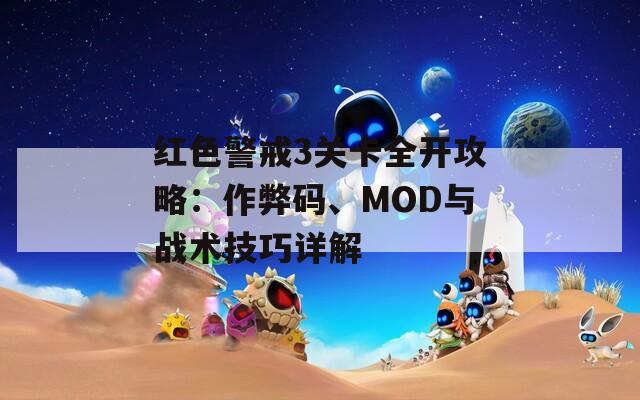 红色警戒3关卡全开攻略：作弊码、MOD与战术技巧详解