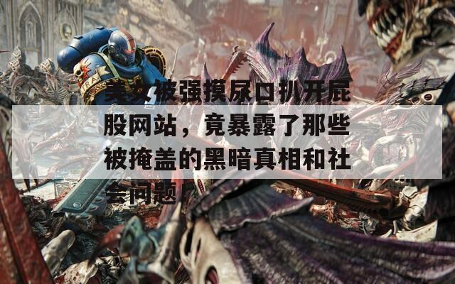 美女被强摸尿口扒开屁股网站，竟暴露了那些被掩盖的黑暗真相和社会问题！