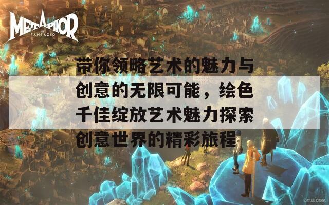 带你领略艺术的魅力与创意的无限可能，绘色千佳绽放艺术魅力探索创意世界的精彩旅程