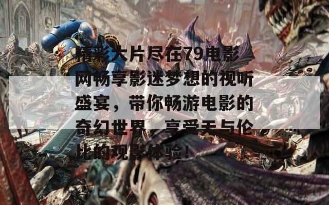 精彩大片尽在79电影网畅享影迷梦想的视听盛宴，带你畅游电影的奇幻世界，享受无与伦比的观影体验！