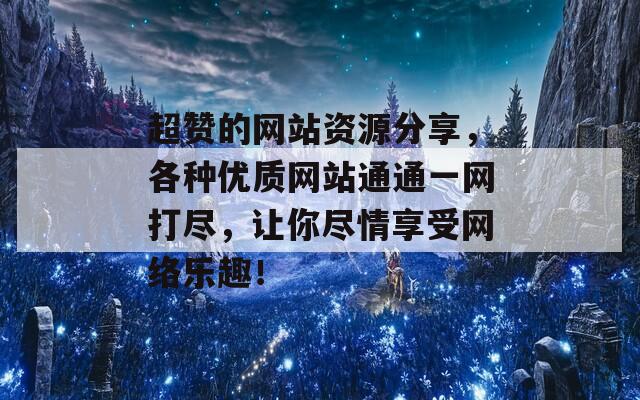 超赞的网站资源分享，各种优质网站通通一网打尽，让你尽情享受网络乐趣！