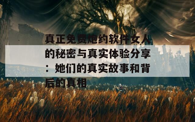 真正免费炮约软件女人的秘密与真实体验分享：她们的真实故事和背后的真相