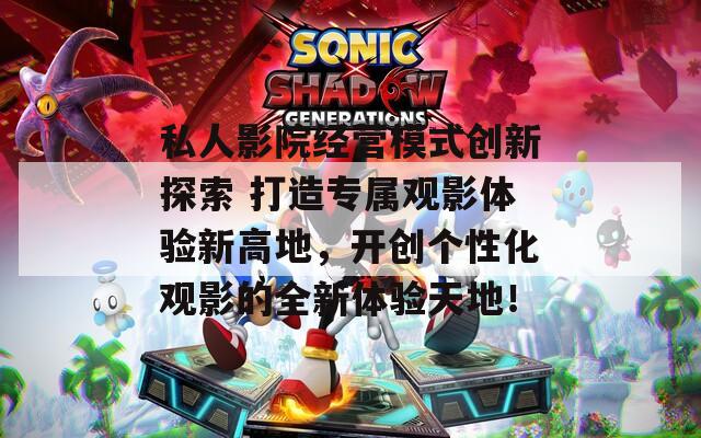 私人影院经营模式创新探索 打造专属观影体验新高地，开创个性化观影的全新体验天地！