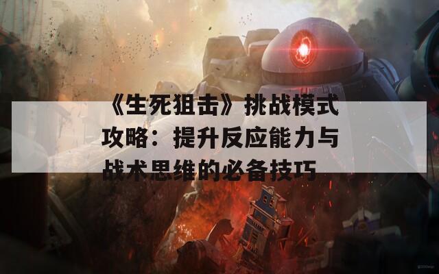 《生死狙击》挑战模式攻略：提升反应能力与战术思维的必备技巧