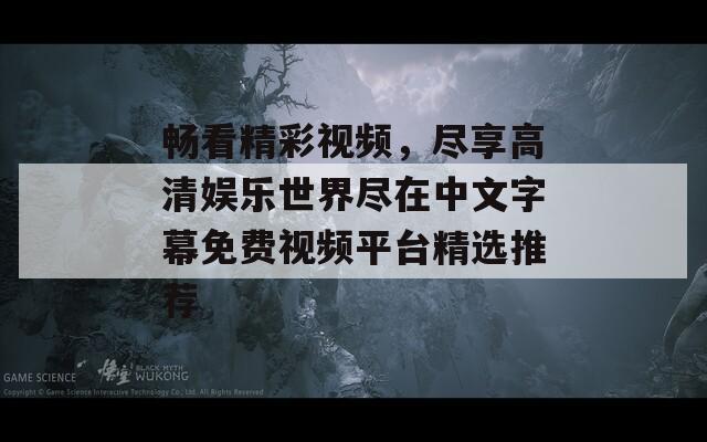 畅看精彩视频，尽享高清娱乐世界尽在中文字幕免费视频平台精选推荐