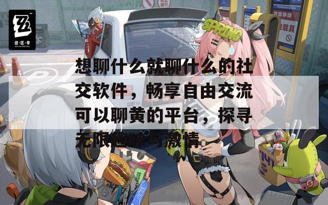 想聊什么就聊什么的社交软件，畅享自由交流可以聊黄的平台，探寻无限趣味与激情