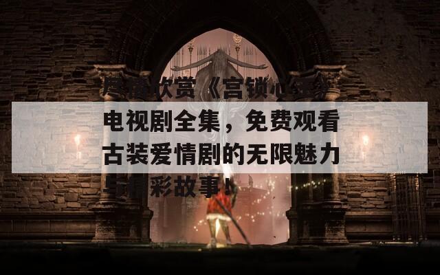 尽情欣赏《宫锁心玉》电视剧全集，免费观看古装爱情剧的无限魅力与精彩故事！