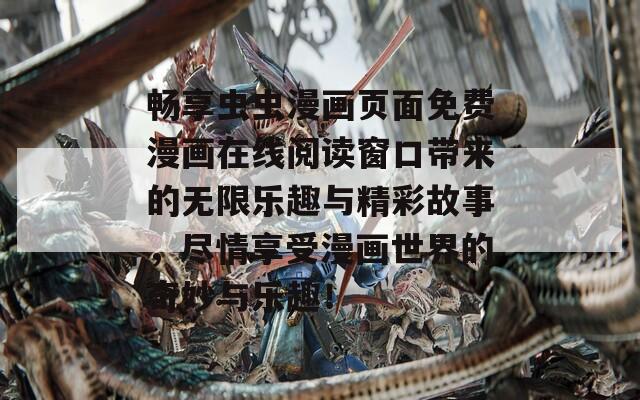 畅享虫虫漫画页面免费漫画在线阅读窗口带来的无限乐趣与精彩故事，尽情享受漫画世界的奇妙与乐趣！