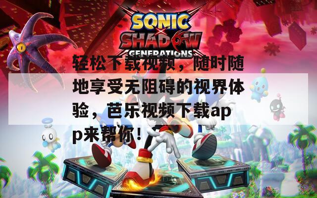 轻松下载视频，随时随地享受无阻碍的视界体验，芭乐视频下载app来帮你！