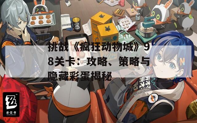 挑战《疯狂动物城》98关卡：攻略、策略与隐藏彩蛋揭秘