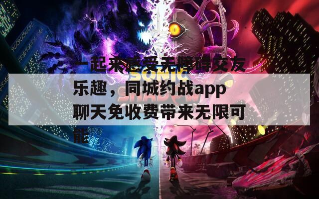 一起来感受无障碍交友乐趣，同城约战app聊天免收费带来无限可能