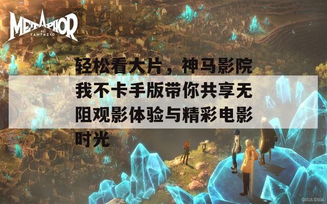 轻松看大片，神马影院我不卡手版带你共享无阻观影体验与精彩电影时光