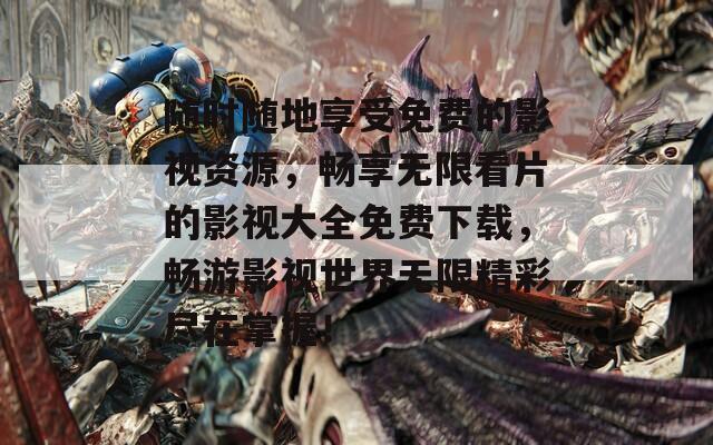 随时随地享受免费的影视资源，畅享无限看片的影视大全免费下载，畅游影视世界无限精彩尽在掌握！