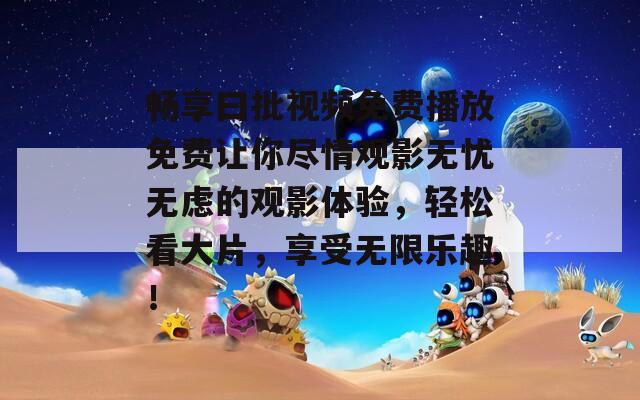 畅享曰批视频免费播放免费让你尽情观影无忧无虑的观影体验，轻松看大片，享受无限乐趣！