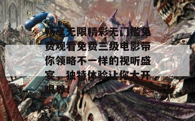 畅享无限精彩无门槛免费观看免费三级电影带你领略不一样的视听盛宴，独特体验让你大开眼界！