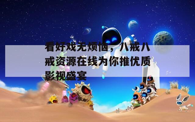 看好戏无烦恼，八戒八戒资源在线为你推优质影视盛宴