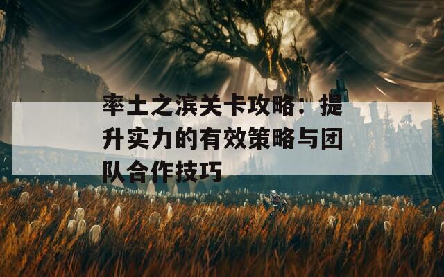 率土之滨关卡攻略：提升实力的有效策略与团队合作技巧