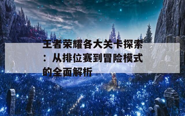 王者荣耀各大关卡探索：从排位赛到冒险模式的全面解析